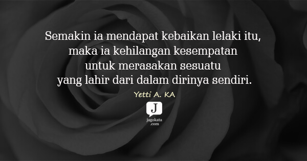 Yetti A. KA - Semakin ia mendapat kebaikan lelaki itu, maka ia kehilangan kesempatan untuk merasakan sesuatu yang lahir dari dalam dirinya sendiri.
