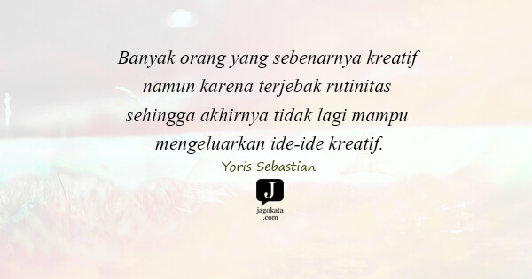 Yoris Sebastian - Banyak orang yang sebenarnya kreatif namun karena terjebak rutinitas sehingga akhirnya tidak lagi mampu mengeluarkan ide-ide kreatif.
