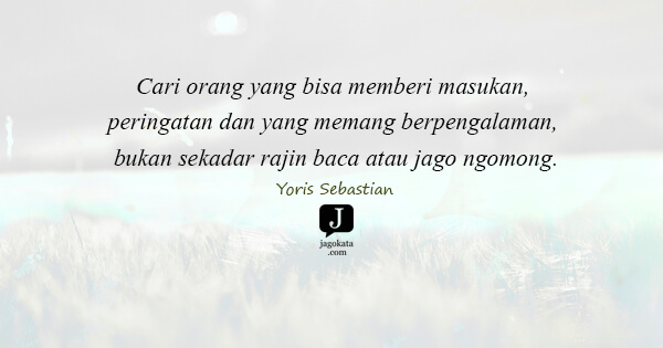 Yoris Sebastian - Cari orang yang bisa memberi masukan, peringatan dan yang memang berpengalaman, bukan sekadar rajin baca atau jago ngomong.