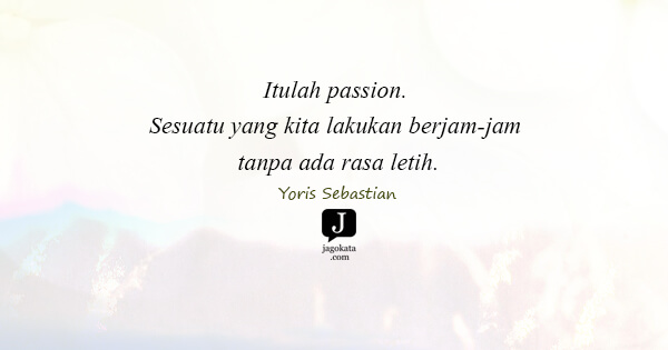 Yoris Sebastian - Itulah passion. Sesuatu yang kita lakukan berjam-jam tanpa ada rasa letih.