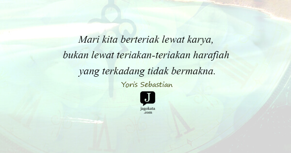 Yoris Sebastian - Mari kita berteriak lewat karya, bukan lewat teriakan-teriakan harafiah yang terkadang tidak bermakna.