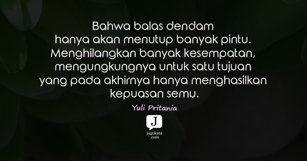 Yuli Pritania - Bahwa balas dendam hanya akan menutup banyak pintu. Menghilangkan banyak kesempatan, mengungkungnya untuk satu tujuan yang pada akhirnya hanya menghasilkan kepuasan semu.