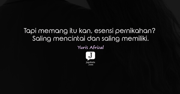 Yuris Afrizal - Tapi memang itu kan, esensi pernikahan? Saling mencintai dan saling memiliki.