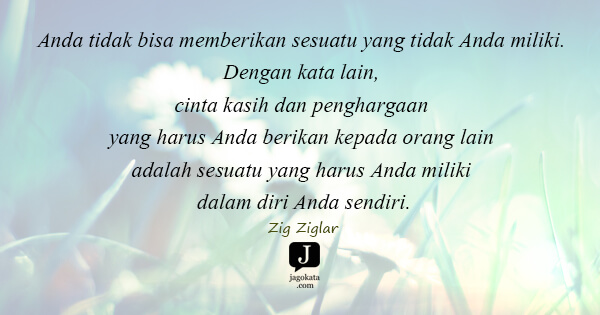 Zig Ziglar - Anda tidak bisa memberikan sesuatu yang tidak Anda miliki. Dengan kata lain, cinta kasih dan penghargaan yang harus Anda berikan kepada orang lain adalah sesuatu yang harus Anda miliki dalam diri Anda sendiri.