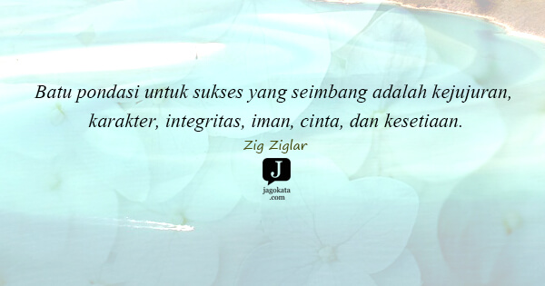 Zig Ziglar - Batu pondasi untuk sukses yang seimbang adalah kejujuran, karakter, integritas, iman, cinta, dan kesetiaan.